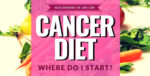 Cancer Diet: What is a Cancer Diet and Where Do I Start? | The Essential Cancer Nutrition Blog